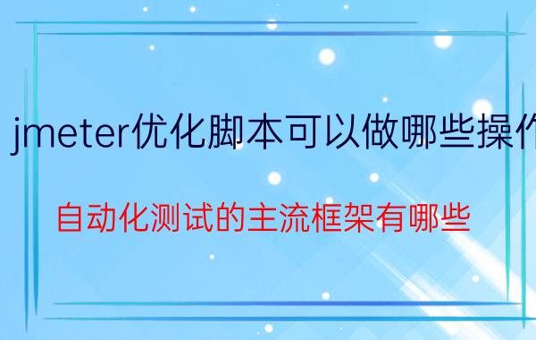 jmeter优化脚本可以做哪些操作 自动化测试的主流框架有哪些？